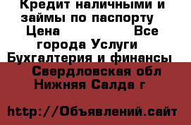 Кредит наличными и займы по паспорту › Цена ­ 2 000 000 - Все города Услуги » Бухгалтерия и финансы   . Свердловская обл.,Нижняя Салда г.